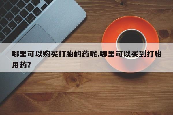 拉萨私人卖打胎药违法吗哪里可以购买打胎的药呢.哪里可以买到打胎用药？