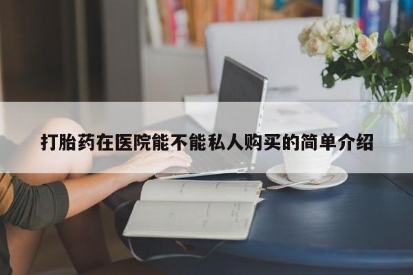 拉萨私人卖打胎药违法吗打胎药在医院能不能私人购买的简单介绍