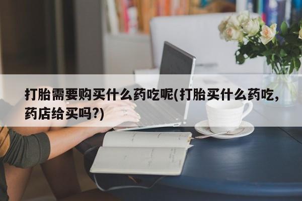 拉萨私人卖打胎药违法吗打胎需要购买什么药吃呢(打胎买什么药吃,药店给买吗?)